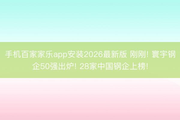 手机百家家乐app安装2026最新版 刚刚! 寰宇钢企50强出炉! 28家中国钢企上榜!