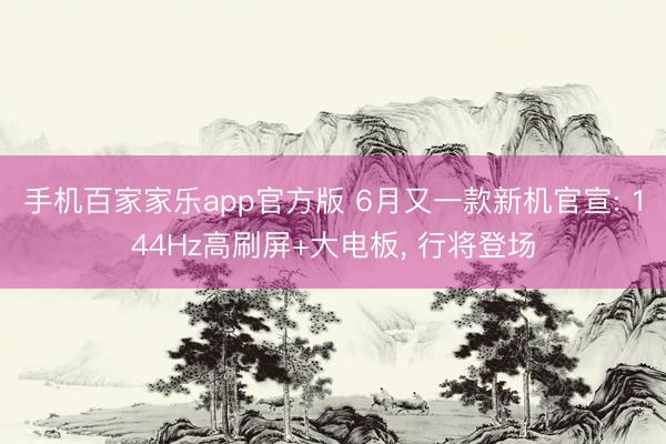 手机百家家乐app官方版 6月又一款新机官宣: 144Hz高刷屏+大电板, 行将登场
