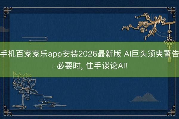 手机百家家乐app安装2026最新版 AI巨头须臾警告: 必要时, 住手谈论AI!