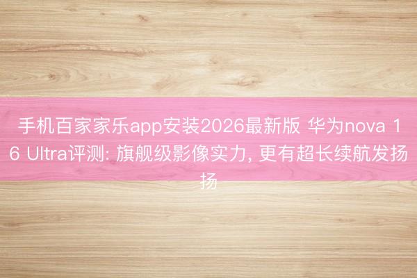 手机百家家乐app安装2026最新版 华为nova 16 Ultra评测: 旗舰级影像实力, 更有超长续航发扬