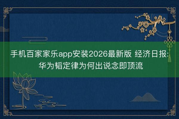 手机百家家乐app安装2026最新版 经济日报: 华为韬定律为何出说念即顶流