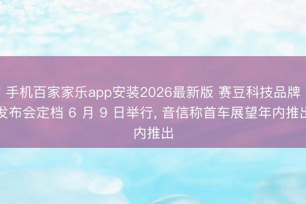 手机百家家乐app安装2026最新版 赛豆科技品牌发布会定档 6 月 9 日举行, 音信称首车展望年内推出