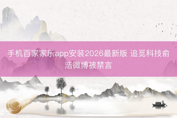 手机百家家乐app安装2026最新版 追觅科技俞浩微博被禁言