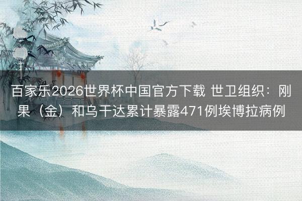 百家乐2026世界杯中国官方下载 世卫组织：刚果（金）和乌干达累计暴露471例埃博拉病例