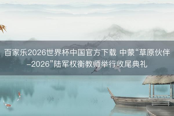 百家乐2026世界杯中国官方下载 中蒙“草原伙伴-2026”陆军权衡教师举行收尾典礼