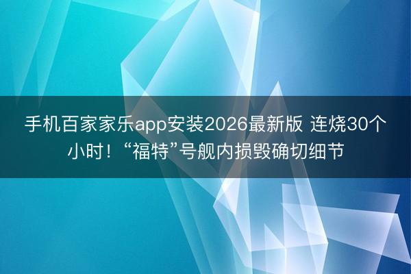 手机百家家乐app安装2026最新版 连烧30个小时！“福特”号舰内损毁确切细节