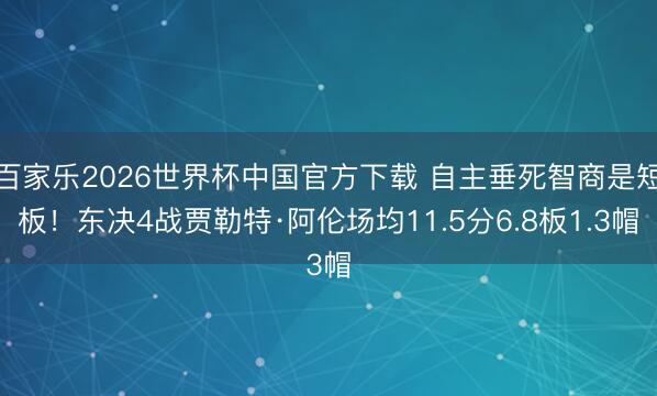 百家乐2026世界杯中国官方下载 自主垂死智商是短板！东决4战贾勒特·阿伦场均11.5分6.8板1.3帽