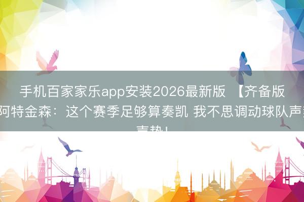 手机百家家乐app安装2026最新版 【齐备版】阿特金森：这个赛季足够算奏凯 我不思调动球队声势！