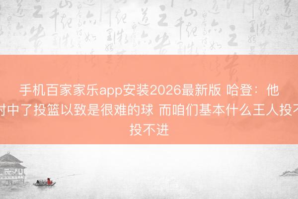 手机百家家乐app安装2026最新版 哈登：他们射中了投篮以致是很难的球 而咱们基本什么王人投不进