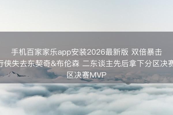 手机百家家乐app安装2026最新版 双倍暴击！独行侠失去东契奇&布伦森 二东谈主先后拿下分区决赛MVP