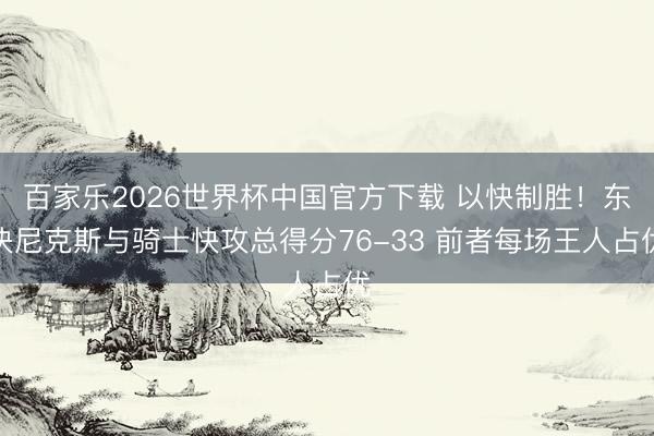 百家乐2026世界杯中国官方下载 以快制胜！东决尼克斯与骑士快攻总得分76-33 前者每场王人占优