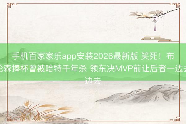 手机百家家乐app安装2026最新版 笑死!布伦森捧杯曾被哈特千年杀 领东决MVP前让后者一边去