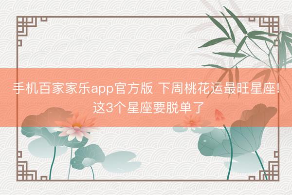 手机百家家乐app官方版 下周桃花运最旺星座! 这3个星座要脱单了