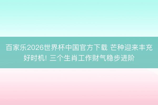 百家乐2026世界杯中国官方下载 芒种迎来丰充好时机! 三个生肖工作财气稳步进阶