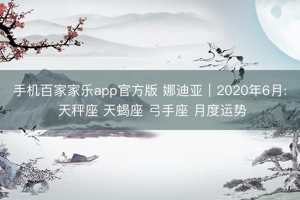手机百家家乐app官方版 娜迪亚︱2020年6月: 天秤座 天蝎座 弓手座 月度运势