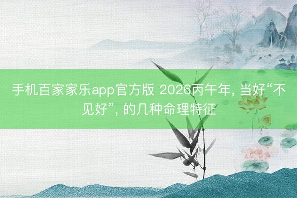 手机百家家乐app官方版 2026丙午年， 当好“不见好”， 的几种命理特征