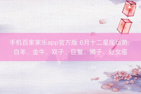 手机百家家乐app官方版 6月十二星座运势: 白羊、金牛、双子、巨蟹、狮子、处女座