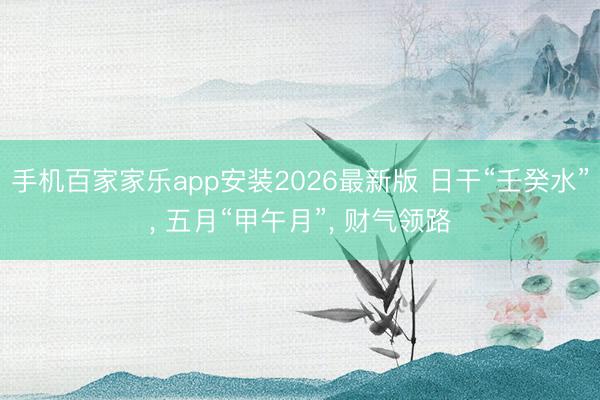 手机百家家乐app安装2026最新版 日干“壬癸水”， 五月“甲午月”， 财气领路