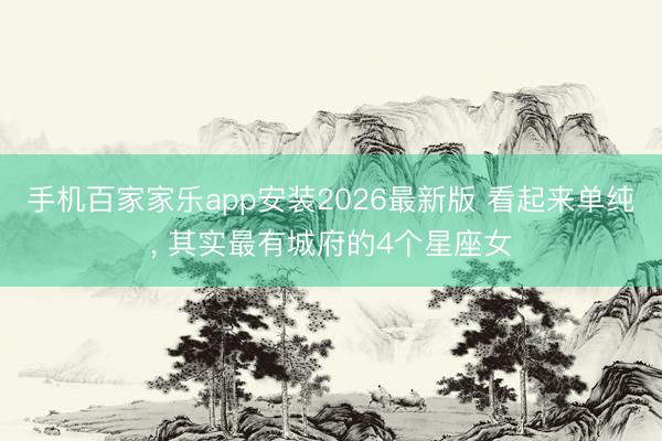 手机百家家乐app安装2026最新版 看起来单纯， 其实最有城府的4个星座女