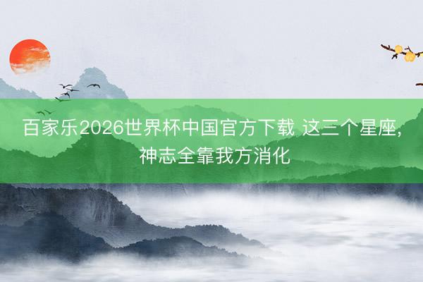 百家乐2026世界杯中国官方下载 这三个星座，<a href=