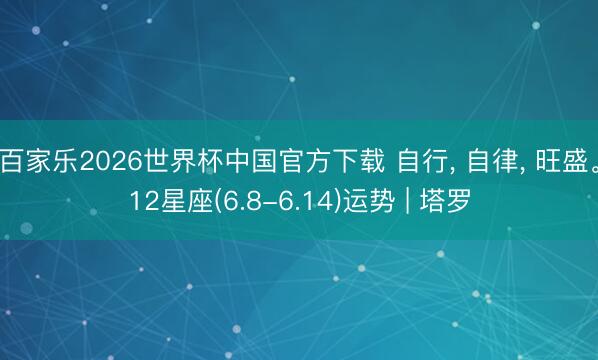百家乐2026世界杯中国官方下载 自行， 自律， 旺盛。12星座(6.8-6.14)运势 | 塔罗