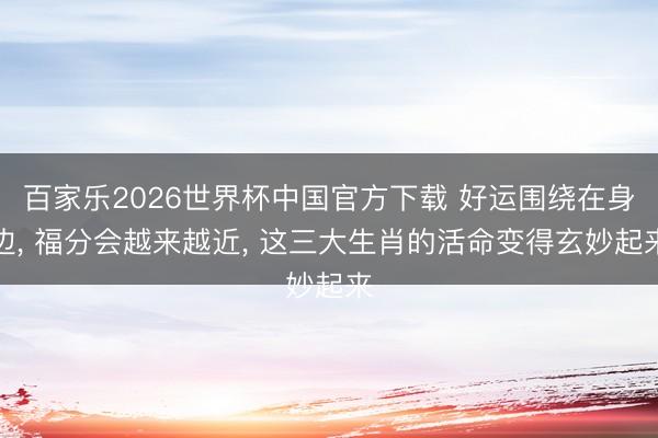 百家乐2026世界杯中国官方下载 好运围绕在身边， 福分会越来越近， 这三大生肖的活命变得玄妙起来