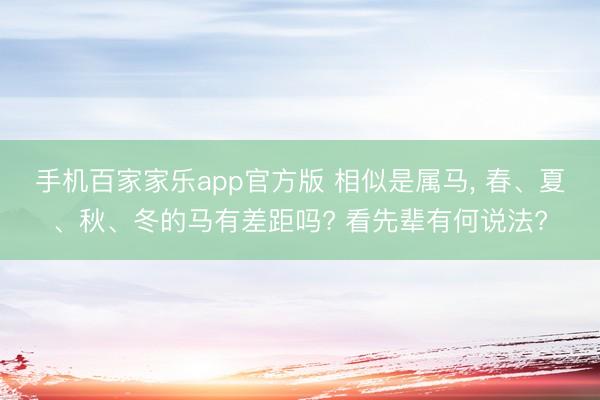 手机百家家乐app官方版 相似是属马， 春、夏、秋、冬的马有差距吗? 看先辈有何说法?
