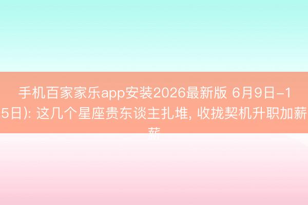 手机百家家乐app安装2026最新版 6月9日-15日): 这几个星座贵东谈主扎堆, 收拢契机升职加薪