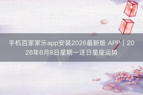 手机百家家乐app安装2026最新版 APP︱2026年6月8日星期一逐日星座运势