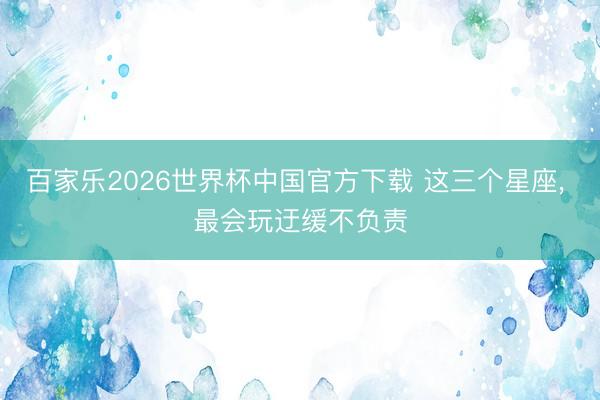 百家乐2026世界杯中国官方下载 这三个星座，<a href=