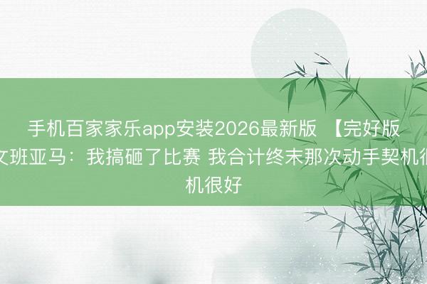 手机百家家乐app安装2026最新版 【完好版】文班亚马：我搞砸了比赛 我合计终末那次动手契机很好