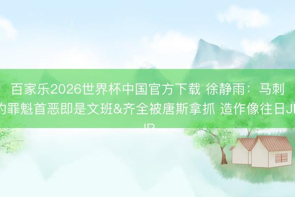 百家乐2026世界杯中国官方下载 徐静雨：马刺的罪魁首恶即是文班&齐全被唐斯拿抓 造作像往日JR