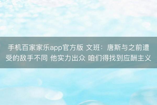 手机百家家乐app官方版 文班：唐斯与之前遭受的敌手不同 他实力出众 咱们得找到应酬主义