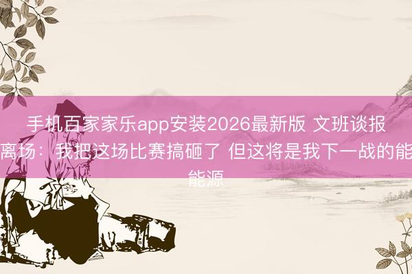 手机百家家乐app安装2026最新版 文班谈报怨离场：我把这场比赛搞砸了 但这将是我下一战的能源