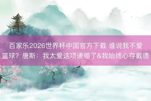 百家乐2026世界杯中国官方下载 谁说我不爱篮球？唐斯：我太爱这项通顺了&我始终心存戴德