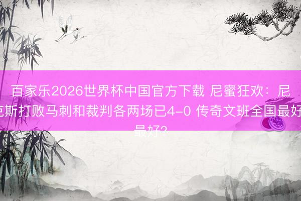百家乐2026世界杯中国官方下载 尼蜜狂欢：尼克斯打败马刺和裁判各两场已4-0 传奇文班全国最好？