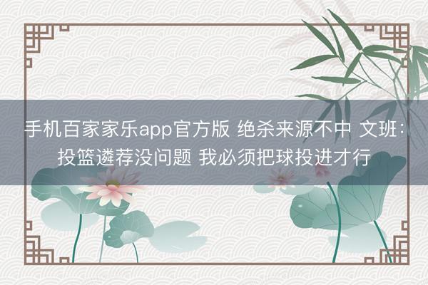 手机百家家乐app官方版 绝杀来源不中 文班：投篮遴荐没问题 我必须把球投进才行