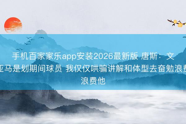 手机百家家乐app安装2026最新版 唐斯：文班亚马是划期间球员 我仅仅哄骗讲解和体型去奋勉浪费他