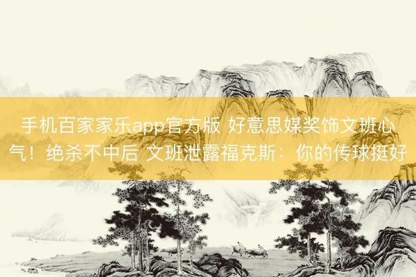 手机百家家乐app官方版 好意思媒奖饰文班心气！绝杀不中后 文班泄露福克斯：你的传球挺好