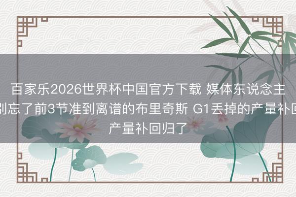 百家乐2026世界杯中国官方下载 媒体东说念主：也别忘了前3节准到离谱的布里奇斯 G1丢掉的产量补回归了