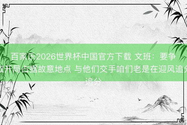 百家乐2026世界杯中国官方下载 文班：要争取开局占据故意地点 与他们交手咱们老是在迎风追分