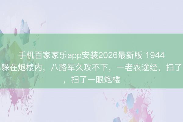 手机百家家乐app安装2026最新版 1944年，日军躲在炮楼内，八路军久攻不下，一老农途经，扫了一眼炮楼