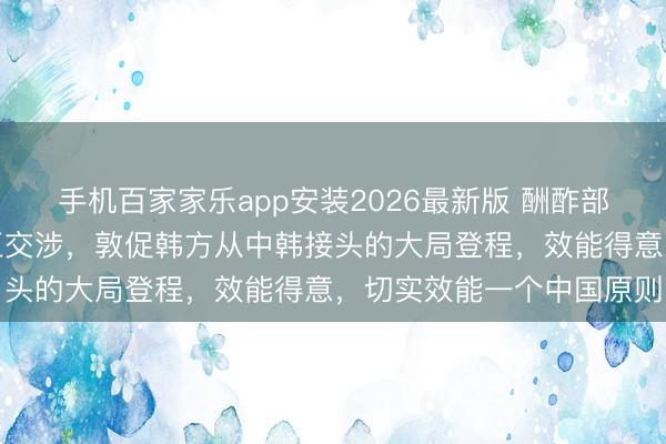 手机百家家乐app安装2026最新版 酬酢部：中方已向韩方建议严正交涉，敦促韩方从中韩接头的大局登程，效能得意，切实效能一个中国原则