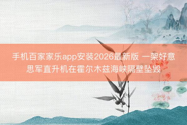 手机百家家乐app安装2026最新版 一架好意思军直升机在霍尔木兹海峡隔壁坠毁