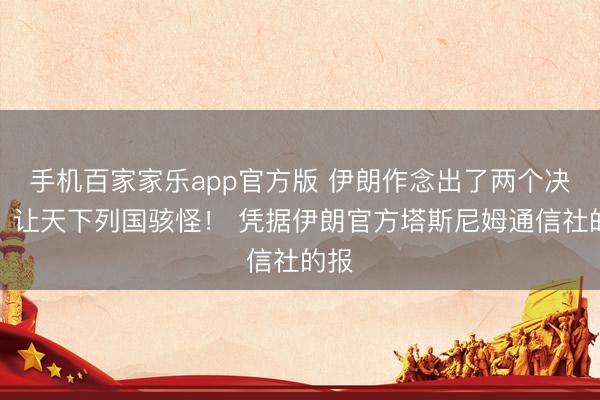 手机百家家乐app官方版 伊朗作念出了两个决定,让天下列国骇怪! 凭据伊朗官方塔斯尼姆通信社的报