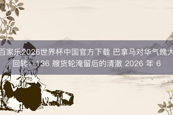 百家乐2026世界杯中国官方下载 巴拿马对华气魄大回转：136 艘货轮淹留后的清澈 2026 年 6