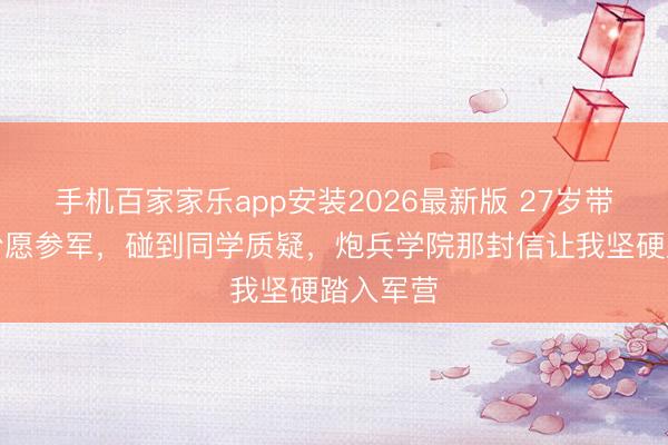 手机百家家乐app安装2026最新版 27岁带着翰墨盼愿参军，碰到同学质疑，炮兵学院那封信让我坚硬踏入军营