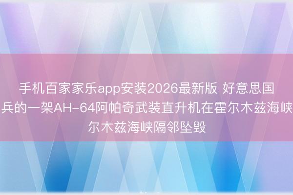 手机百家家乐app安装2026最新版 好意思国陆军航空兵的一架AH-64阿帕奇武装直升机在霍尔木兹海峡隔邻坠毁