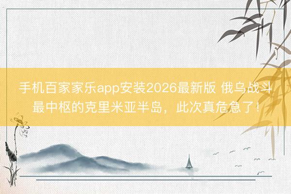 手机百家家乐app安装2026最新版 俄乌战斗最中枢的克里米亚半岛，此次真危急了！
