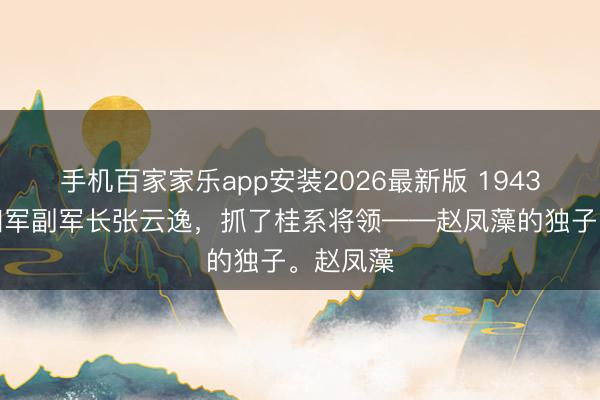 手机百家家乐app安装2026最新版 1943年，新四军副军长张云逸，抓了桂系将领——赵凤藻的独子。赵凤藻